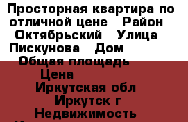 Просторная квартира по отличной цене › Район ­ Октябрьский › Улица ­ Пискунова › Дом ­ 152/3 › Общая площадь ­ 73 › Цена ­ 4 200 000 - Иркутская обл., Иркутск г. Недвижимость » Квартиры продажа   . Иркутская обл.